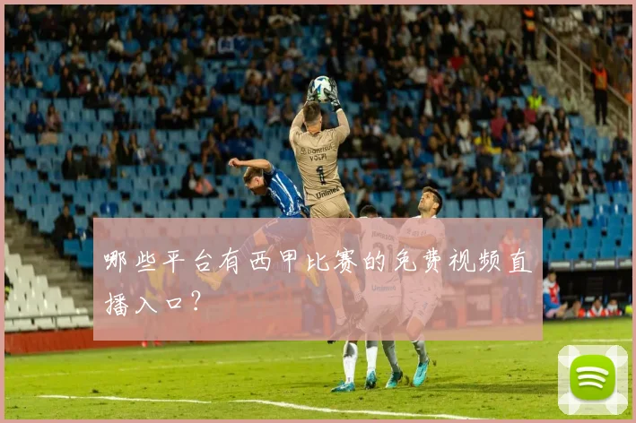 哪些平台有西甲比赛的免费视频直播入口？