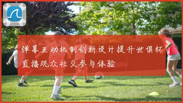 弹幕互动机制创新设计提升世俱杯直播观众社交参与体验