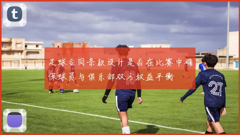 足球合同条款设计是否在比赛中确保球员与俱乐部双方权益平衡
