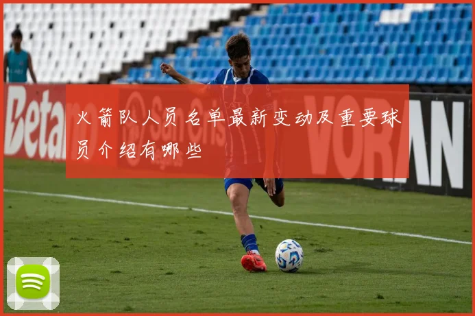 火箭队人员名单最新变动及重要球员介绍有哪些