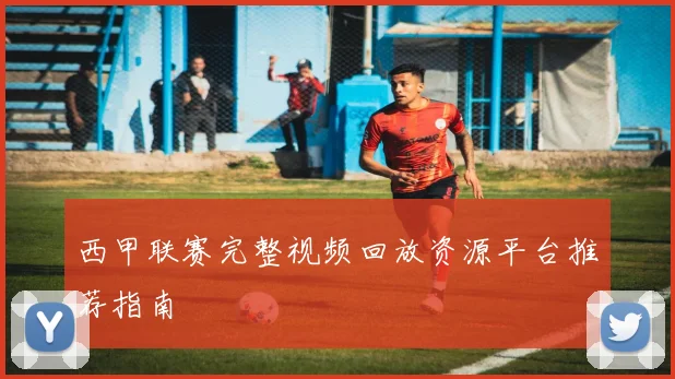 西甲联赛完整视频回放资源平台推荐指南