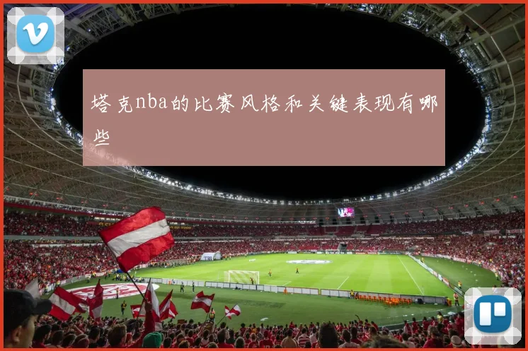 塔克nba的比赛风格和关键表现有哪些