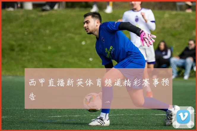 西甲直播新英体育频道精彩赛事预告