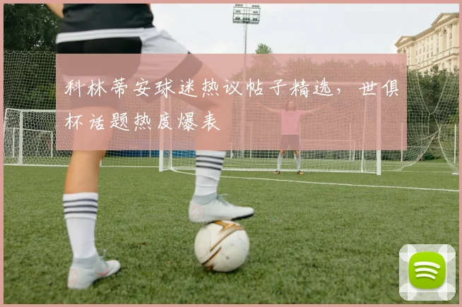 科林蒂安球迷热议帖子精选，世俱杯话题热度爆表