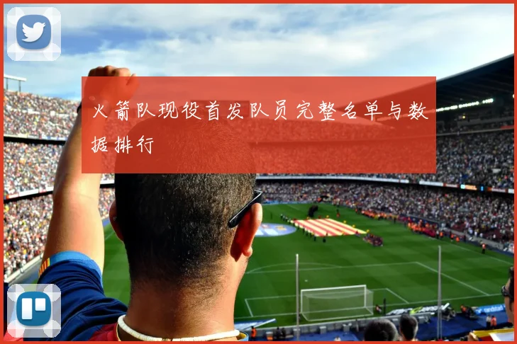 火箭队现役首发队员完整名单与数据排行