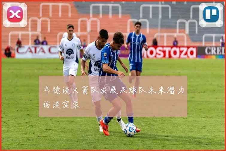 韦德谈火箭队发展及球队未来潜力访谈实录