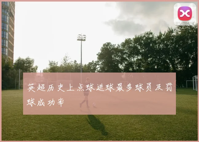 英超历史上点球进球最多球员及罚球成功率