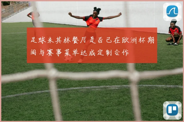 足球米其林餐厅是否已在欧洲杯期间与赛事菜单达成定制合作