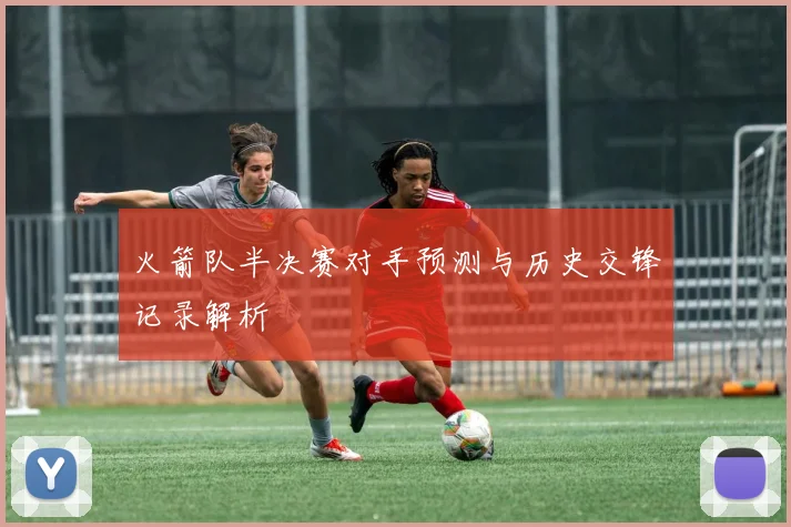 火箭队半决赛对手预测与历史交锋记录解析